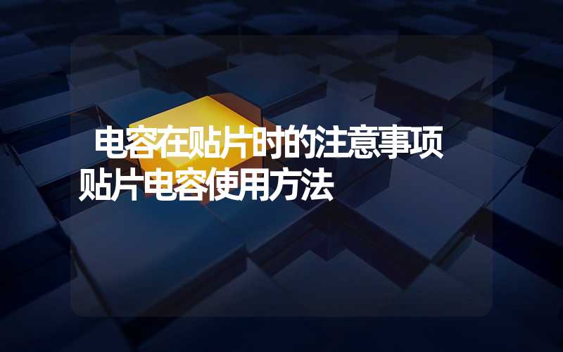 电容在贴片时的注意事项 贴片电容使用方法